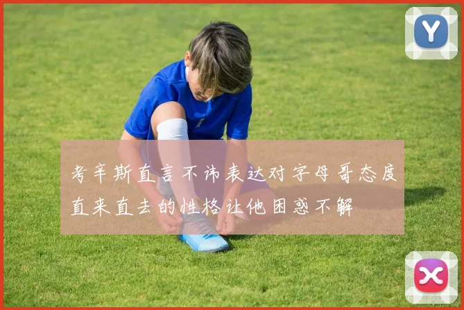 考辛斯直言不讳表达对字母哥态度直来直去的性格让他困惑不解