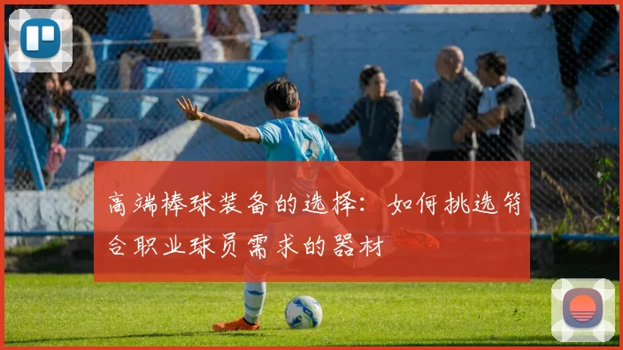 高端棒球装备的选择：如何挑选符合职业球员需求的器材