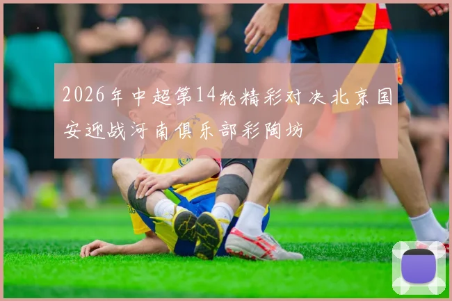 2026年中超第14轮精彩对决北京国安迎战河南俱乐部彩陶坊