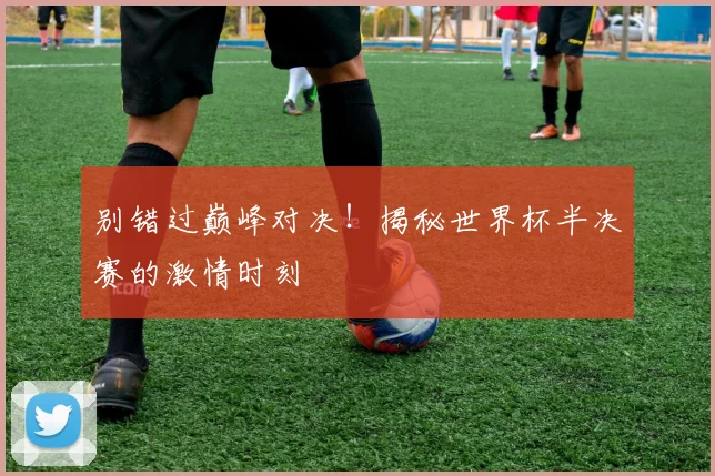 别错过巅峰对决！揭秘世界杯半决赛的激情时刻