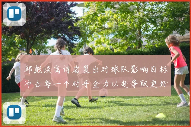 邱彪谈高诗岩复出对球队影响目标冲击每一个对手全力以赴争取更好成绩
