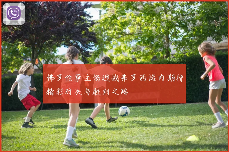 佛罗伦萨主场迎战弗罗西诺内期待精彩对决与胜利之路