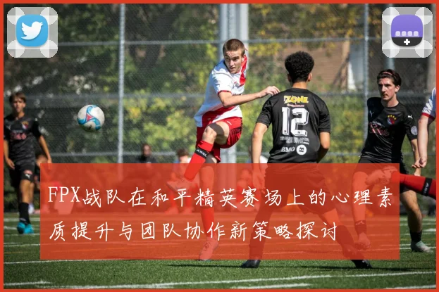 FPX战队在和平精英赛场上的心理素质提升与团队协作新策略探讨