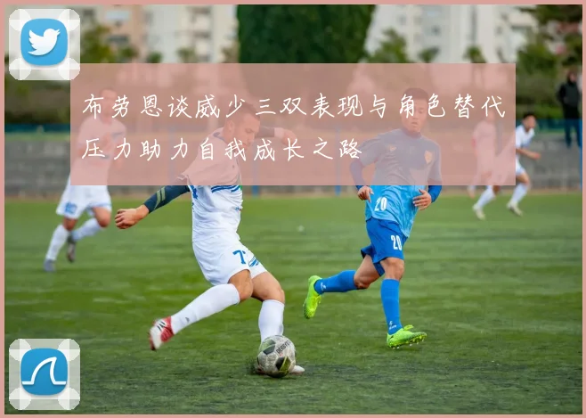 布劳恩谈威少三双表现与角色替代压力助力自我成长之路