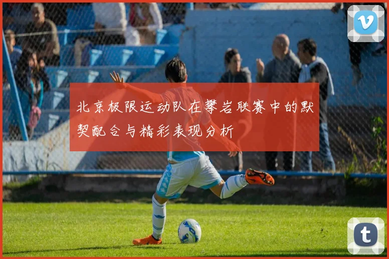 北京极限运动队在攀岩联赛中的默契配合与精彩表现分析