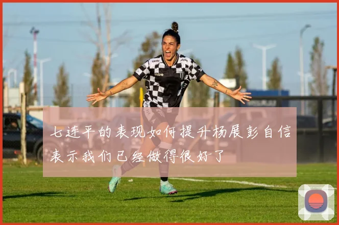 七连平的表现如何提升杨展彭自信表示我们已经做得很好了