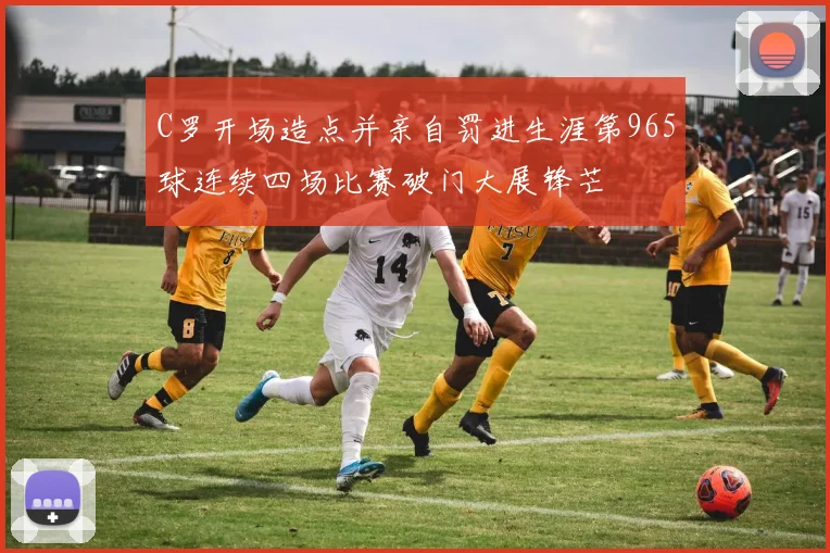 C罗开场造点并亲自罚进生涯第965球连续四场比赛破门大展锋芒