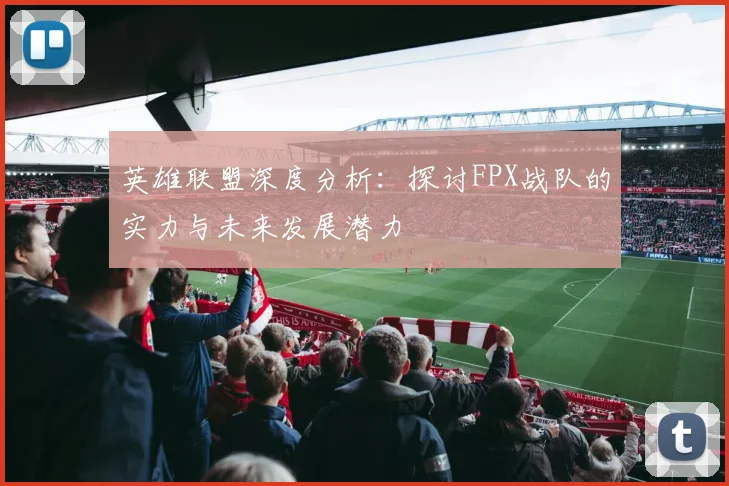 英雄联盟深度分析：探讨FPX战队的实力与未来发展潜力