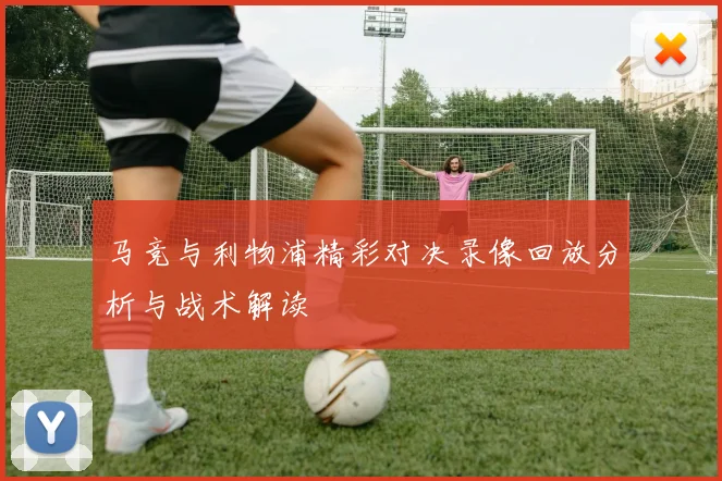 马竞与利物浦精彩对决录像回放分析与战术解读
