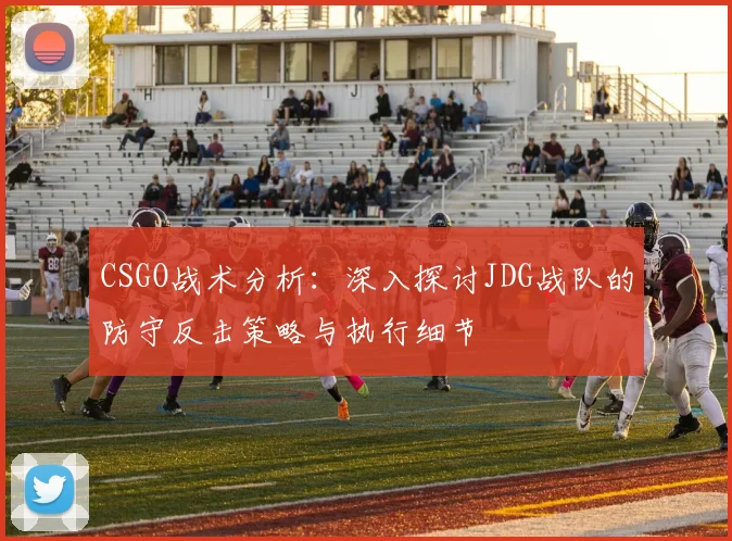 CSGO战术分析：深入探讨JDG战队的防守反击策略与执行细节