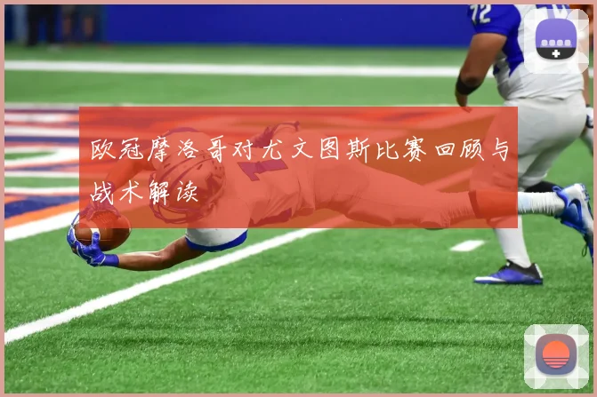 欧冠摩洛哥对尤文图斯比赛回顾与战术解读
